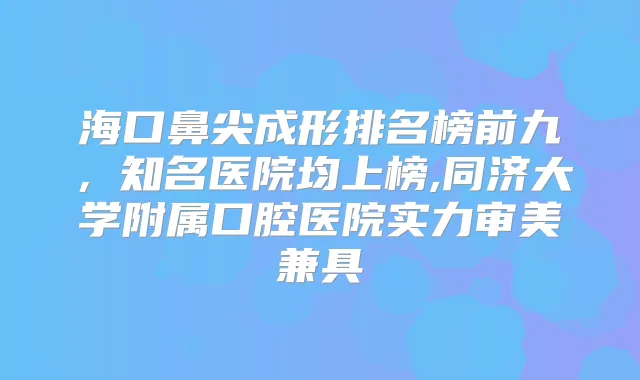 海口鼻尖成形排名榜前九，知名医院均上榜,同济大学附属口腔医院实力审美兼具