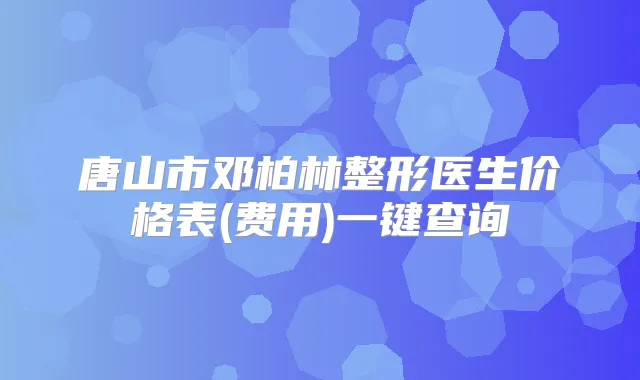 唐山市邓柏林整形医生价格表(费用)一键查询