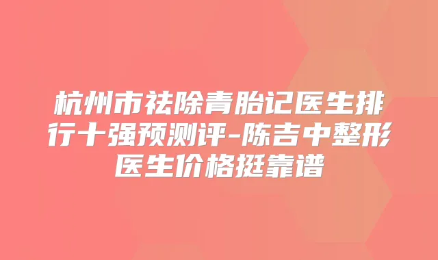 杭州市祛除青胎记医生排行十强预测评-陈吉中整形医生价格挺靠谱