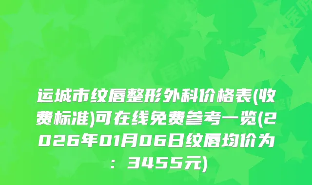 运城市纹唇整形外科价格表(收费标准)可在线免费参考一览(2026年01月06日纹唇均价为：3455元)