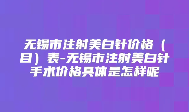 无锡市注射美白针价格（目）表-无锡市注射美白针手术价格具体是怎样呢