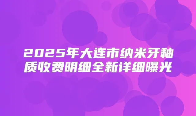 2025年大连市纳米牙釉质收费明细全新详细曝光