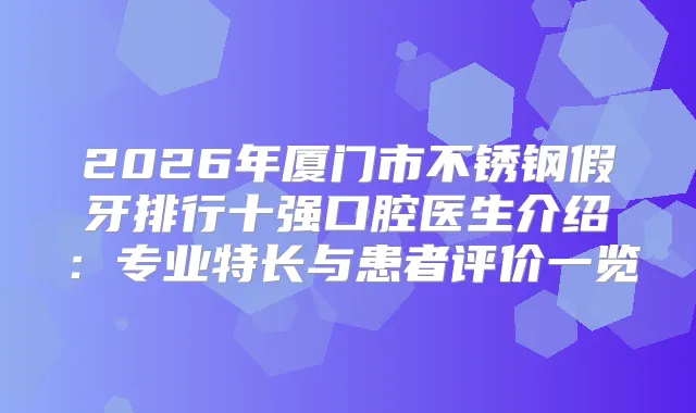 2026年厦门市不锈钢假牙排行十强口腔医生介绍：专业特长与患者评价一览