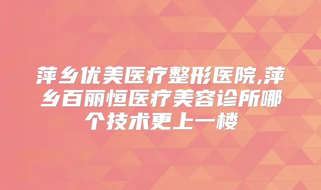 萍乡优美医疗整形医院,萍乡百丽恒医疗美容诊所哪个技术更上一楼