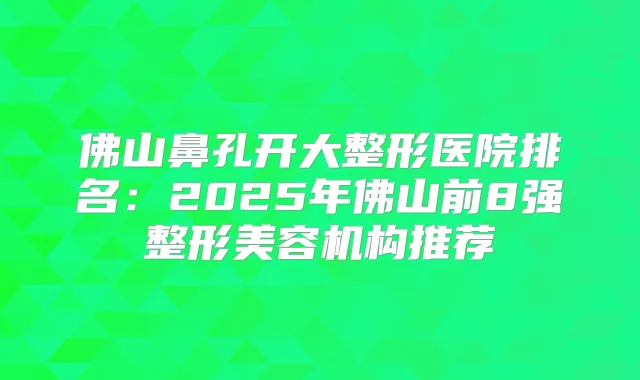 佛山鼻孔开大整形医院排名：2025年佛山前8强整形美容机构推荐