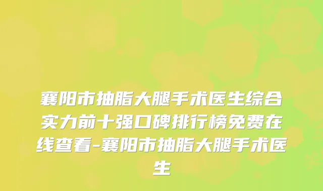 襄阳市抽脂大腿手术医生综合实力前十强口碑排行榜免费在线查看-襄阳市抽脂大腿手术医生
