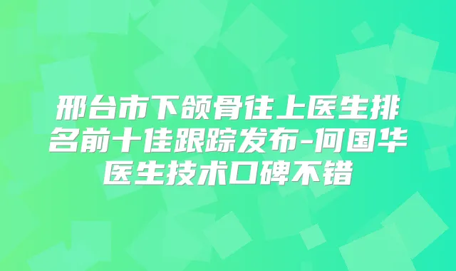 邢台市下颌骨往上医生排名前十佳跟踪发布-何国华医生技术口碑不错