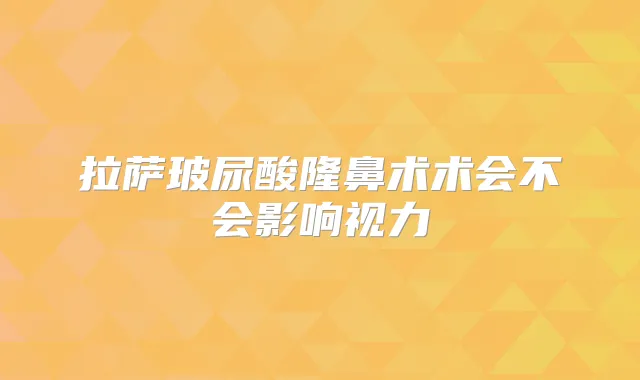 拉萨玻尿酸隆鼻术术会不会影响视力