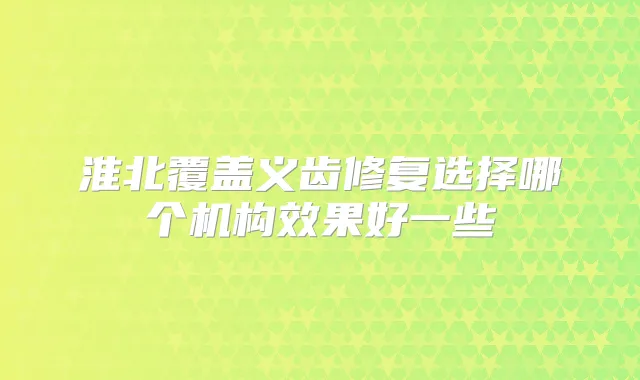 淮北覆盖义齿修复选择哪个机构效果好一些