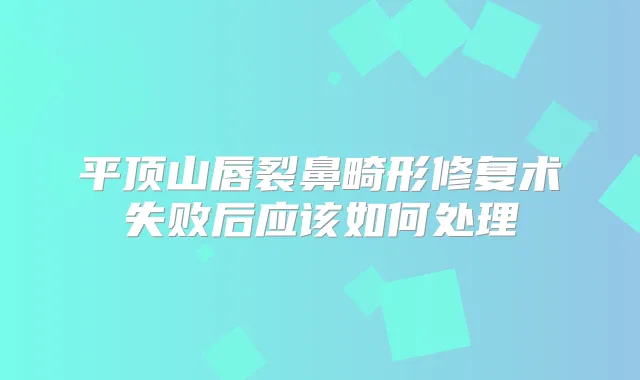 平顶山唇裂鼻畸形修复术失败后应该如何处理