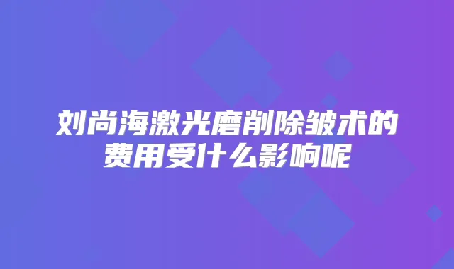 刘尚海激光磨削除皱术的费用受什么影响呢
