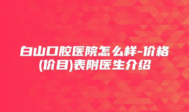 白山口腔医院怎么样-价格(价目)表附医生介绍