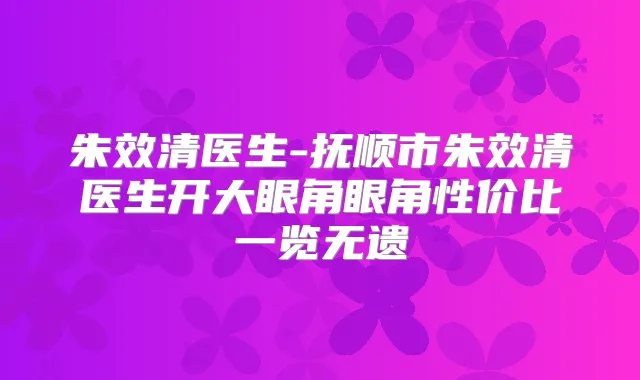 朱效清医生-抚顺市朱效清医生开大眼角眼角性价比一览无遗