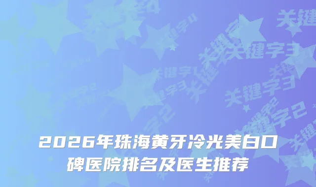 2026年珠海黄牙冷光美白口碑医院排名及医生推荐