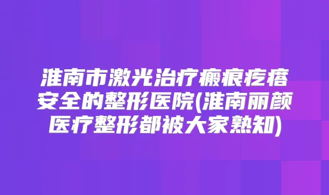 淮南市激光瘢痕疙瘩安全的整形医院(淮南丽颜医疗整形都被大家熟知)