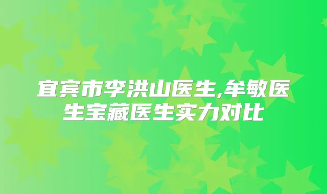 宜宾市李洪山医生,牟敏医生宝藏医生实力对比
