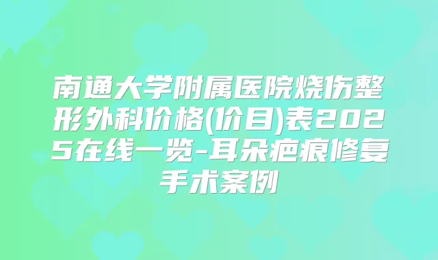 南通大学附属医院烧伤整形外科价格(价目)表2025在线一览-耳朵疤痕修复手术案例