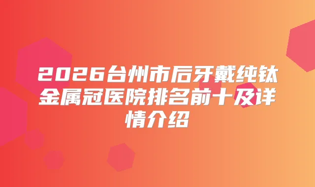2026台州市后牙戴纯钛金属冠医院排名前十及详情介绍