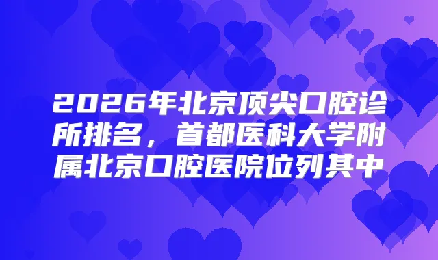 2026年北京口腔诊所排名,首都医科大学附属北京口腔医院位列其中