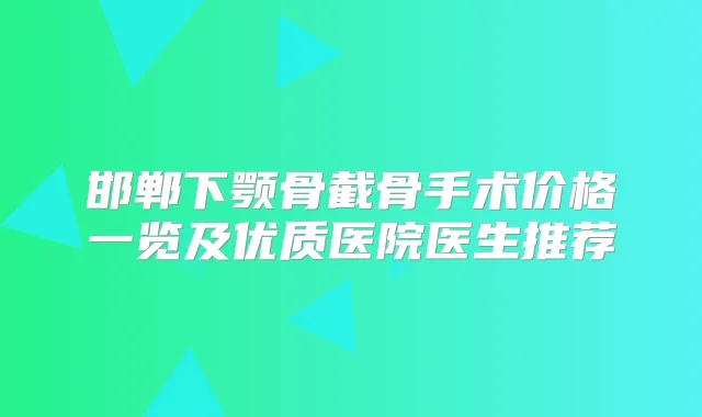 邯郸下颚骨截骨手术价格一览及优质医院医生推荐