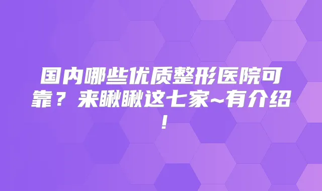 国内哪些优质整形医院可靠？来瞅瞅这七家~有介绍！