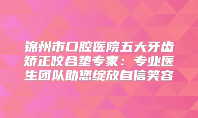 锦州市口腔医院五大牙齿矫正咬合垫专家:专业医生团队助您绽放自信笑容