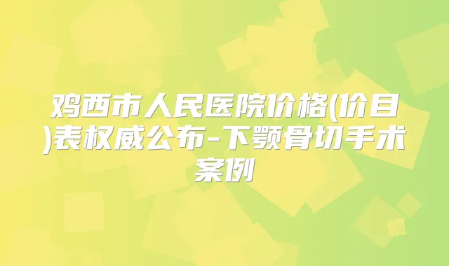 鸡西市人民医院价格(价目)表公布-下颚骨切手术案例