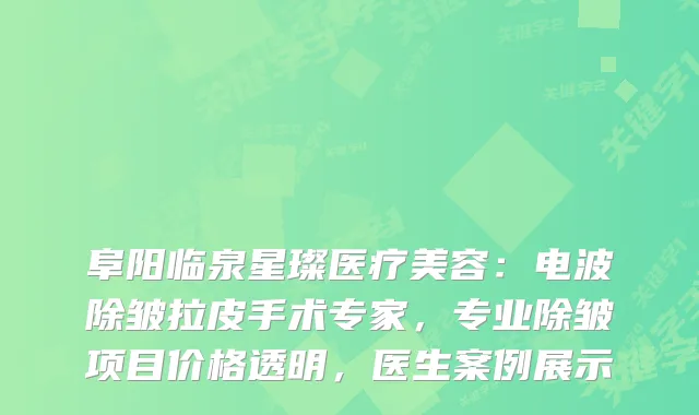 阜阳临泉星璨医疗美容:电波除皱拉皮手术专家,专业除皱项目价格透明,医生案例展示