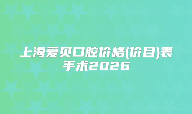 上海爱贝口腔价格(价目)表手术2026