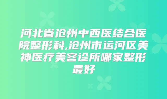 河北省沧州中西医结合医院整形科,沧州市运河区美神医疗美容诊所哪家整形好