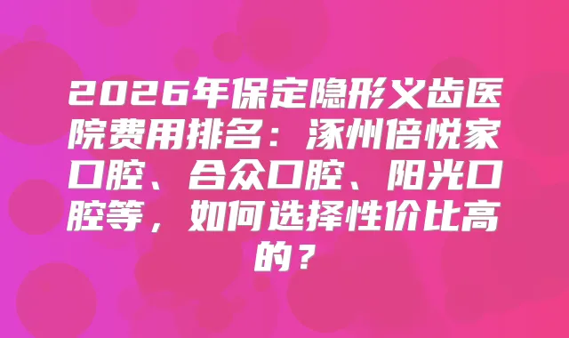 2026年保定隐形义齿医院费用排名：涿州倍悦家口腔、合众口腔、阳光口腔等，如何选择性价比高的？