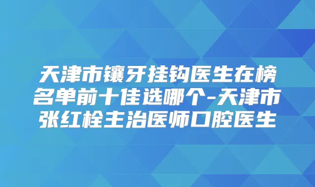 天津市镶牙挂钩医生在榜名单前十佳选哪个-天津市张红栓主治医师口腔医生