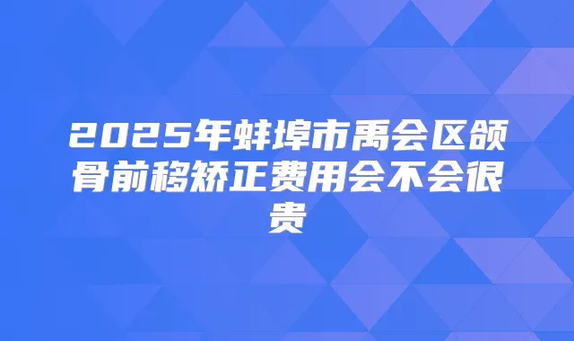 2025年蚌埠市禹会区颌骨前移矫正费用会不会很贵