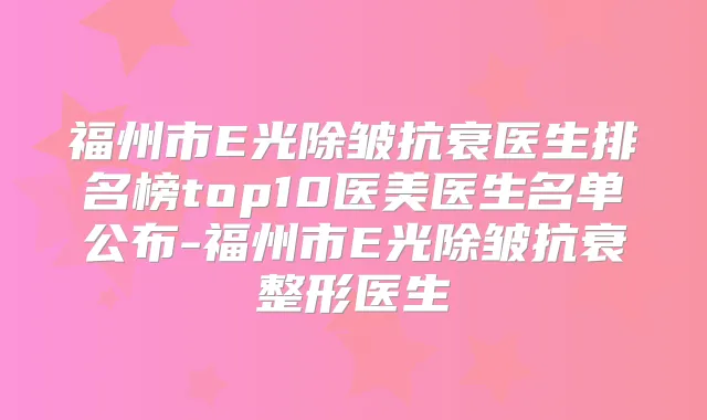 福州市E光除皱抗衰医生排名榜top10医美医生名单公布-福州市E光除皱抗衰整形医生