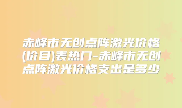 赤峰市无创点阵激光价格(价目)表热门-赤峰市无创点阵激光价格支出是多少