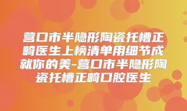 营口市半隐形陶瓷托槽正畸医生上榜清单用细节成就你的美-营口市半隐形陶瓷托槽正畸口腔医生