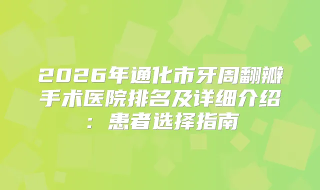 2026年通化市牙周翻瓣手术医院排名及详细介绍:患者选择指南