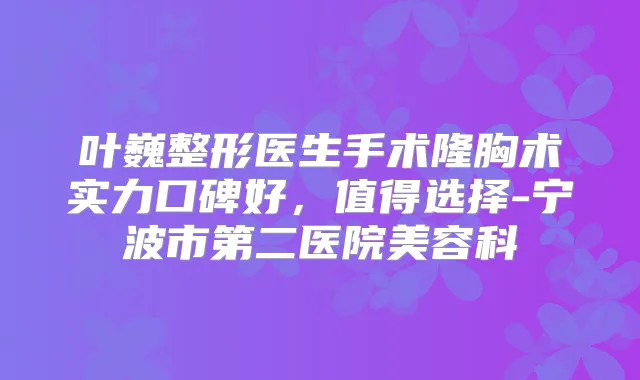 叶巍整形医生手术隆胸术实力口碑好,值得选择-宁波市第二医院美容科