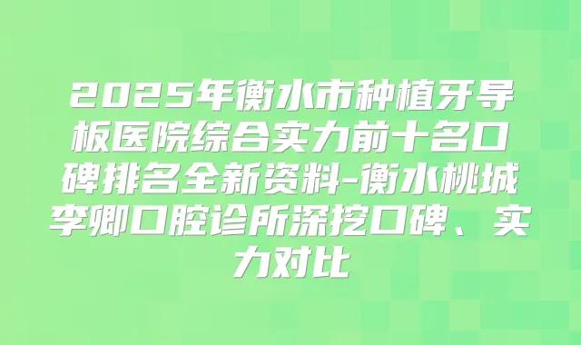 2025年衡水市种植牙导板医院综合实力前十名口碑排名全新资料-衡水桃城李卿口腔诊所深挖口碑、实力对比