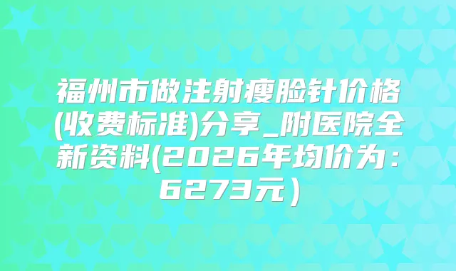 福州市做注射瘦脸针价格(收费标准)分享_附医院全新资料(2026年均价为:6273元)