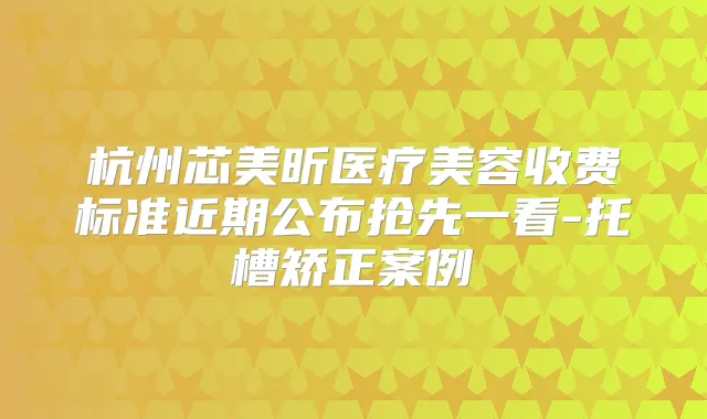 杭州芯美昕医疗美容收费标准近期公布抢先一看-托槽矫正案例