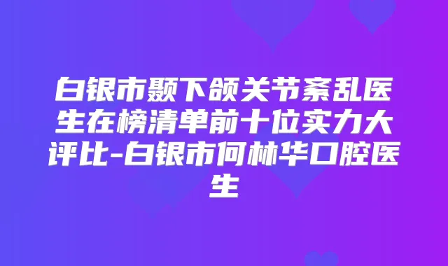 白银市颞下颌关节紊乱医生在榜清单前十位实力大评比-白银市何林华口腔医生