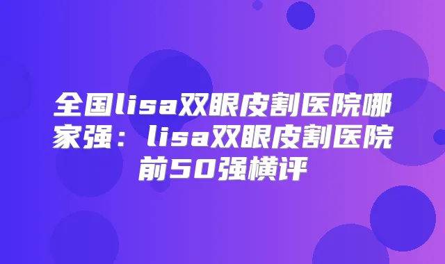 全国lisa双眼皮割医院哪家强：lisa双眼皮割医院前50强横评