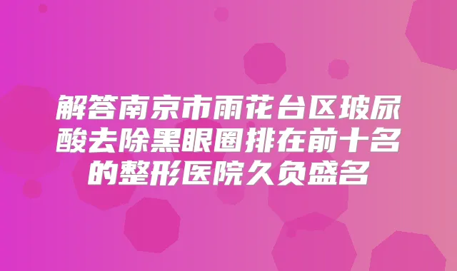 解答南京市雨花台区玻尿酸去除黑眼圈排在前十名的整形医院久负盛名