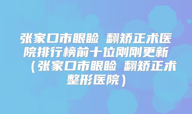 张家口市眼睑內翻矫正术医院排行榜前十位刚刚更新（张家口市眼睑內翻矫正术整形医院）