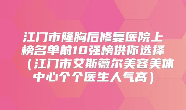 江门市隆胸后修复医院上榜名单前10强榜供你选择（江门市艾斯薇尔美容美体中心个个医生人气高）
