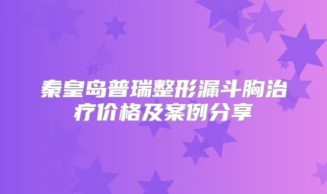 秦皇岛普瑞整形漏斗胸价格及案例分享