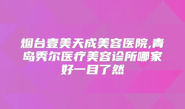 烟台壹美天成美容医院,青岛秀尔医疗美容诊所哪家好一目了然