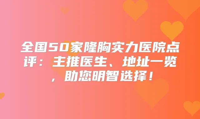 全国50家隆胸实力医院点评:主推医生、地址一览,助您明智选择!