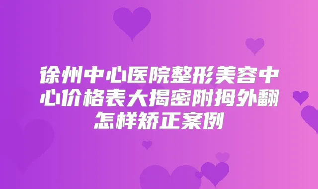 徐州中心医院整形美容中心价格表大揭密附拇外翻怎样矫正案例